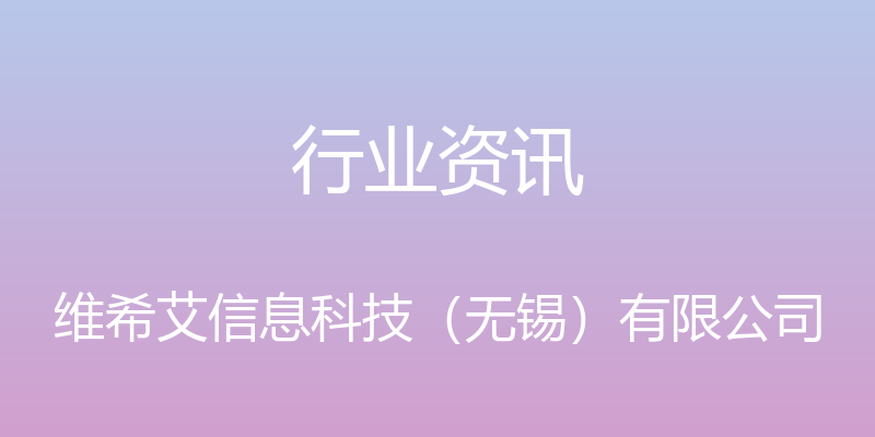 行业资讯 - 维希艾信息科技（无锡）有限公司